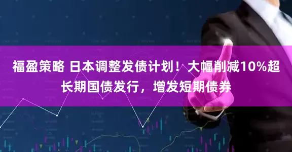 福盈策略 日本调整发债计划！大幅削减10%超长期国债发行，增发短期债券