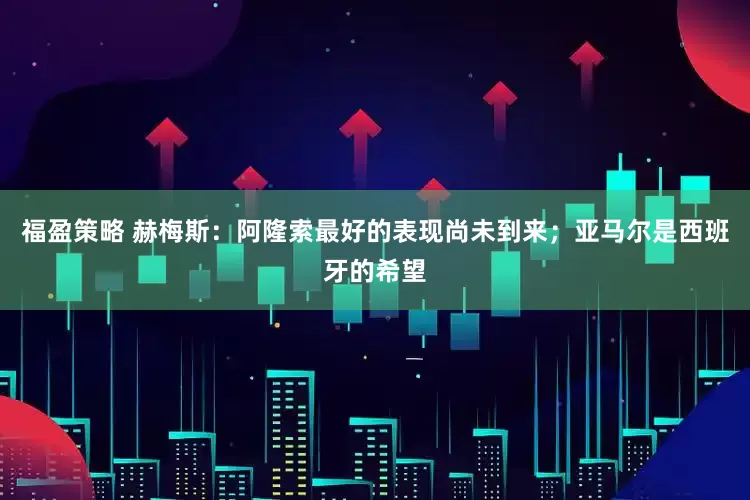 福盈策略 赫梅斯：阿隆索最好的表现尚未到来；亚马尔是西班牙的希望