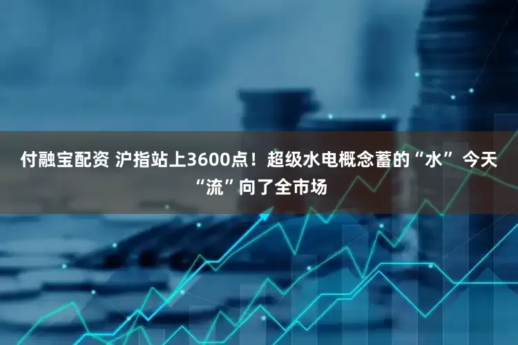 付融宝配资 沪指站上3600点！超级水电概念蓄的“水” 今天“流”向了全市场