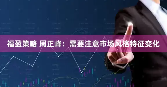 福盈策略 周正峰：需要注意市场风格特征变化