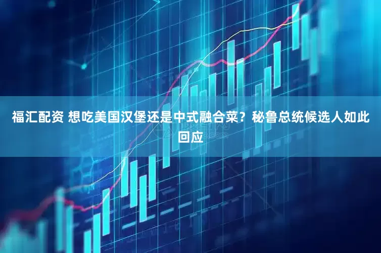 福汇配资 想吃美国汉堡还是中式融合菜？秘鲁总统候选人如此回应