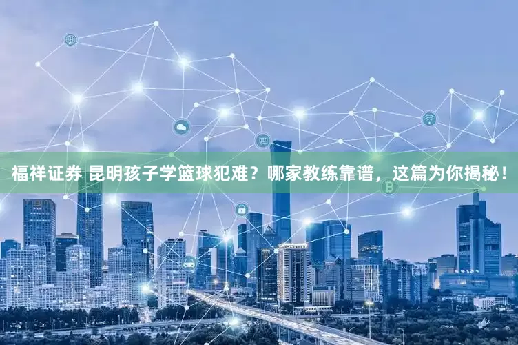 福祥证券 昆明孩子学篮球犯难？哪家教练靠谱，这篇为你揭秘！