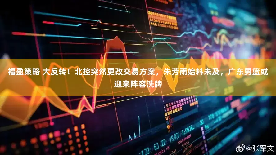 福盈策略 大反转！北控突然更改交易方案，朱芳雨始料未及，广东男篮或迎来阵容洗牌